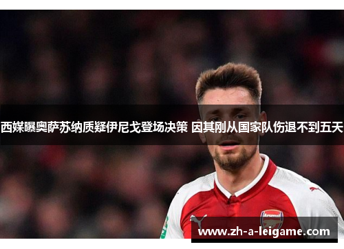 西媒曝奥萨苏纳质疑伊尼戈登场决策 因其刚从国家队伤退不到五天 西媒曝奥萨苏纳质疑伊尼戈登场决策 因其刚从国家队伤退不到五天