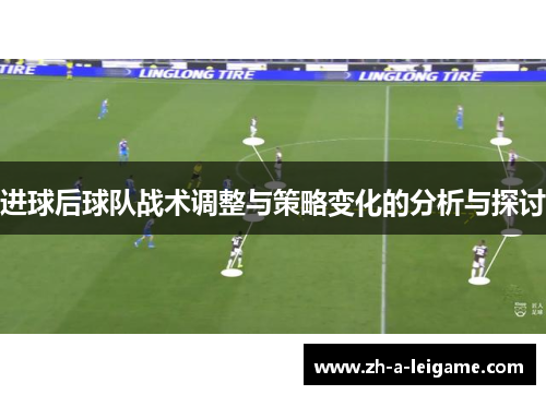 进球后球队战术调整与策略变化的分析与探讨