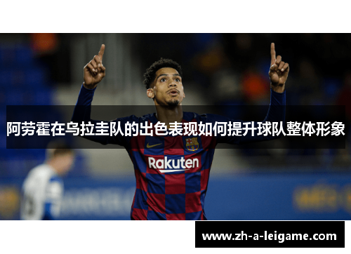 阿劳霍在乌拉圭队的出色表现如何提升球队整体形象
