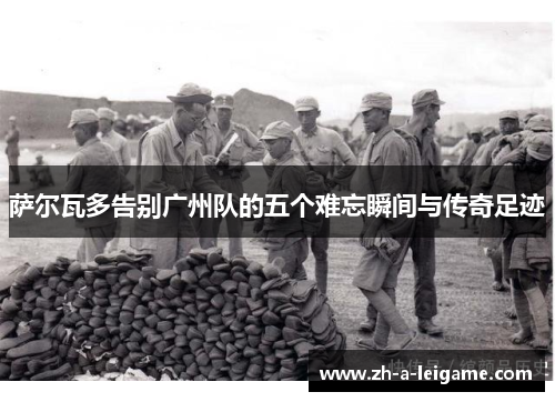 萨尔瓦多告别广州队的五个难忘瞬间与传奇足迹