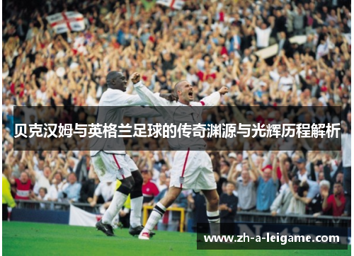 贝克汉姆与英格兰足球的传奇渊源与光辉历程解析