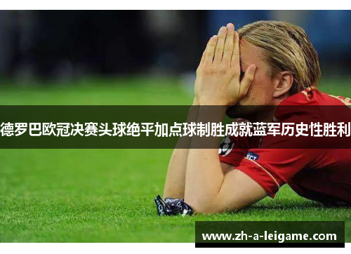 德罗巴欧冠决赛头球绝平加点球制胜成就蓝军历史性胜利 德罗巴欧冠决赛头球绝平加点球制胜成就蓝军历史性胜利