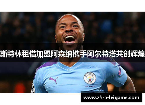 斯特林租借加盟阿森纳携手阿尔特塔共创辉煌 斯特林租借加盟阿森纳携手阿尔特塔共创辉煌