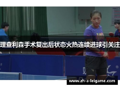 理查利森手术复出后状态火热连续进球引关注