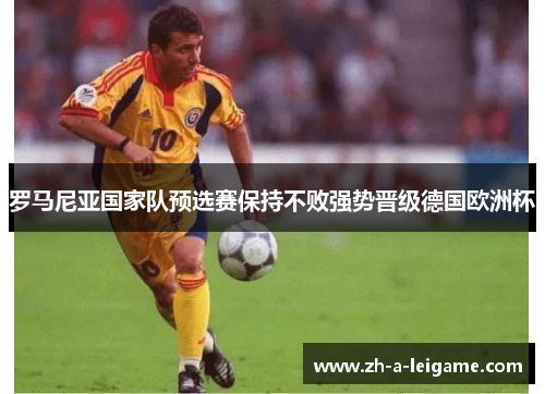 罗马尼亚国家队预选赛保持不败强势晋级德国欧洲杯