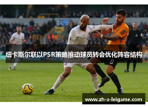 纽卡斯尔联以PSR策略推动球员转会优化阵容结构