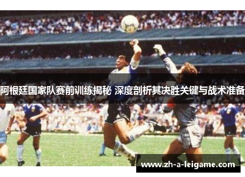 阿根廷国家队赛前训练揭秘 深度剖析其决胜关键与战术准备