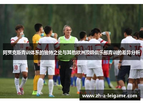 阿贾克斯青训体系的独特之处与其他欧洲顶级俱乐部青训的差异分析