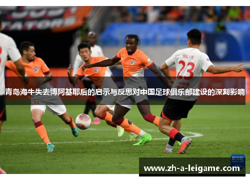 青岛海牛失去博阿基耶后的启示与反思对中国足球俱乐部建设的深刻影响