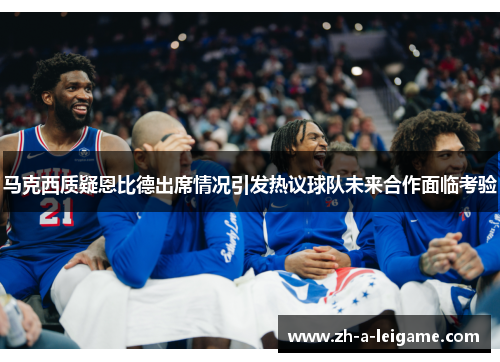 马克西质疑恩比德出席情况引发热议球队未来合作面临考验