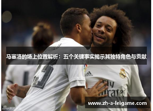 马塞洛的场上位置解析：五个关键事实揭示其独特角色与贡献