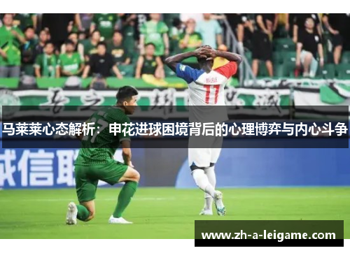 马莱莱心态解析：申花进球困境背后的心理博弈与内心斗争