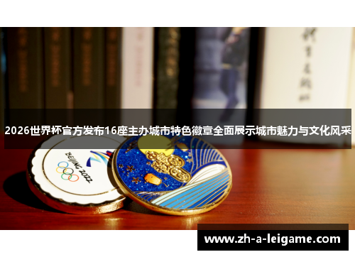 2026世界杯官方发布16座主办城市特色徽章全面展示城市魅力与文化风采 2026世界杯官方发布16座主办城市特色徽章全面展示城市魅力与文化风采