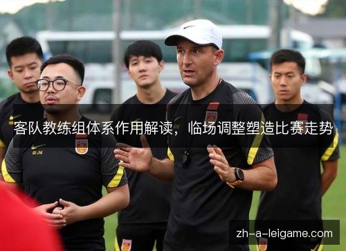 客队教练组体系作用解读，临场调整塑造比赛走势